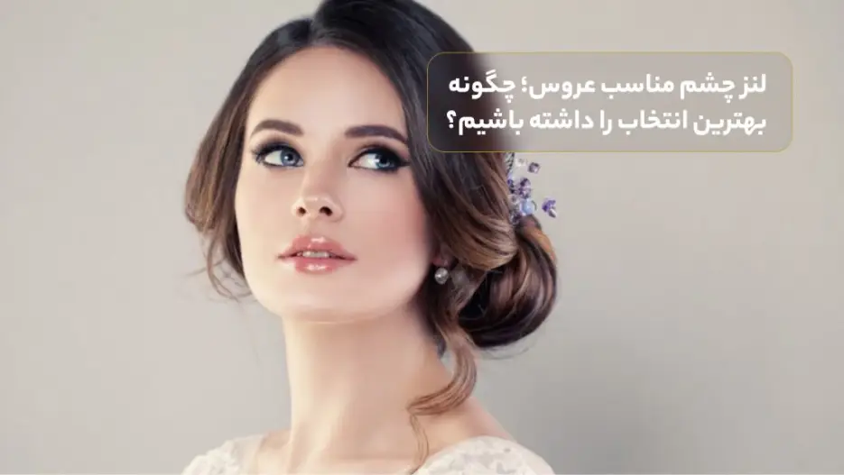 لنز چشم مناسب عروس؛ چگونه بهترین انتخاب را داشته باشیم؟